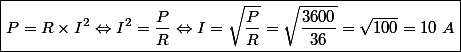 \boxed{P = R \times I^2 \Leftrightarrow I^2 = \dfrac{P}{R} \Leftrightarrow I = \sqrt{\dfrac{P}{R}}= \sqrt{\dfrac{3600}{36}}=\sqrt{100}=10~A}